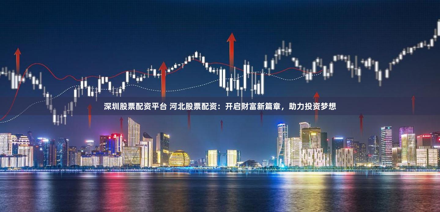 深圳股票配资平台 河北股票配资：开启财富新篇章，助力投资梦想