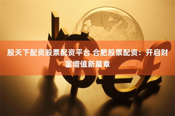股天下配资股票配资平台 合肥股票配资：开启财富增值新篇章