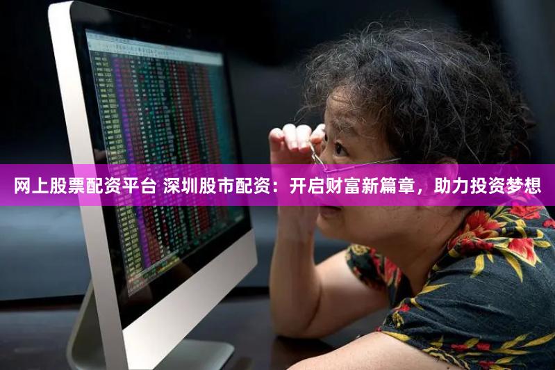 网上股票配资平台 深圳股市配资：开启财富新篇章，助力投资梦想