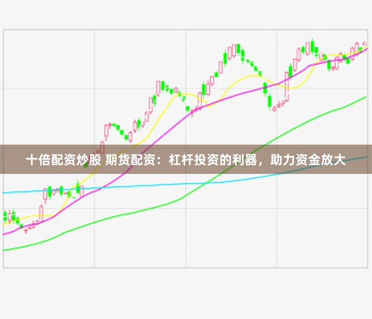 十倍配资炒股 期货配资：杠杆投资的利器，助力资金放大
