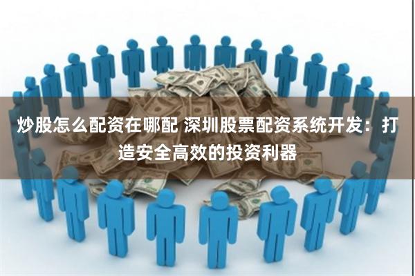 炒股怎么配资在哪配 深圳股票配资系统开发：打造安全高效的投资利器