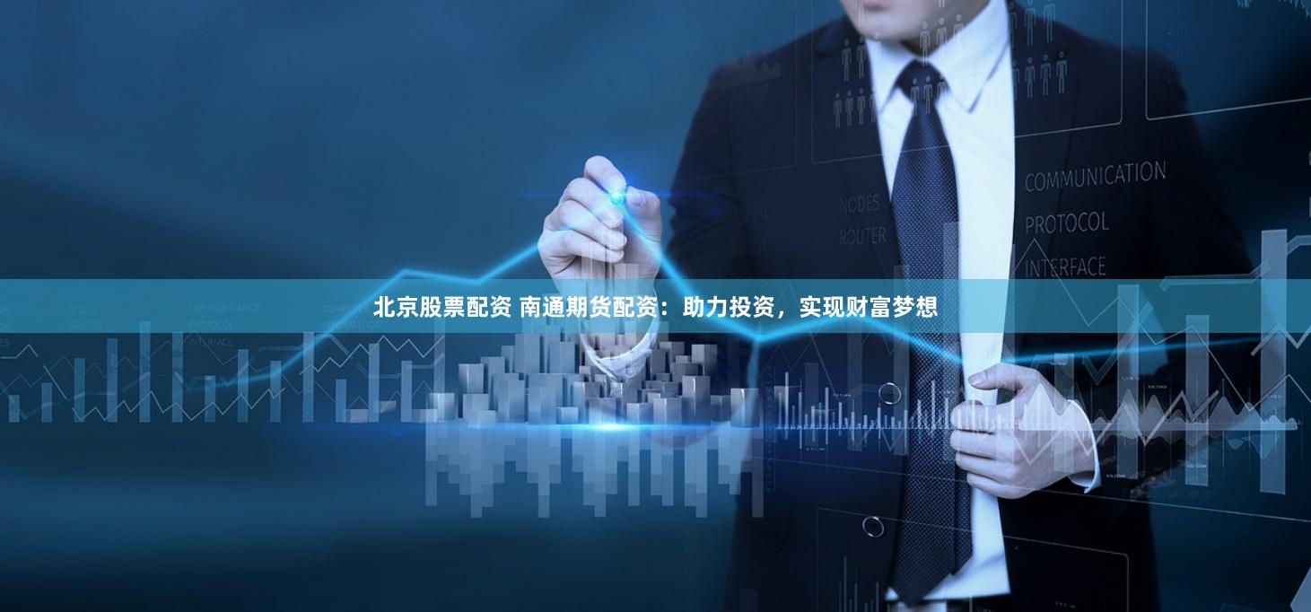 北京股票配资 南通期货配资：助力投资，实现财富梦想