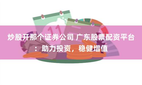 炒股开那个证券公司 广东股票配资平台：助力投资，稳健增值