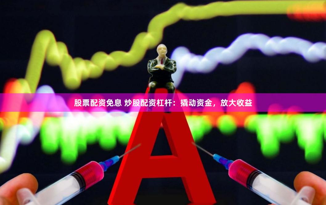 股票配资免息 炒股配资杠杆：撬动资金，放大收益