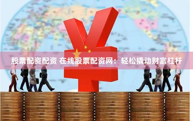股票配资配资 在线股票配资网：轻松撬动财富杠杆