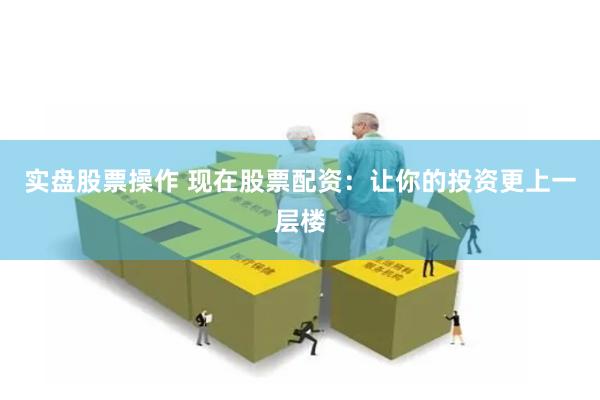 实盘股票操作 现在股票配资：让你的投资更上一层楼