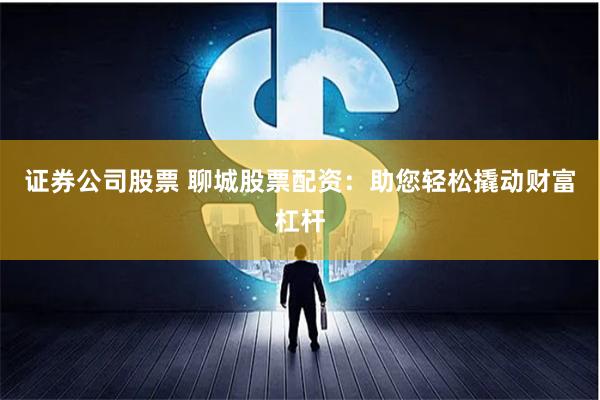 证券公司股票 聊城股票配资：助您轻松撬动财富杠杆