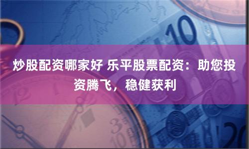 炒股配资哪家好 乐平股票配资：助您投资腾飞，稳健获利