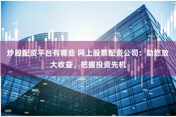 炒股配资平台有哪些 网上股票配资公司：助您放大收益，把握投资先机