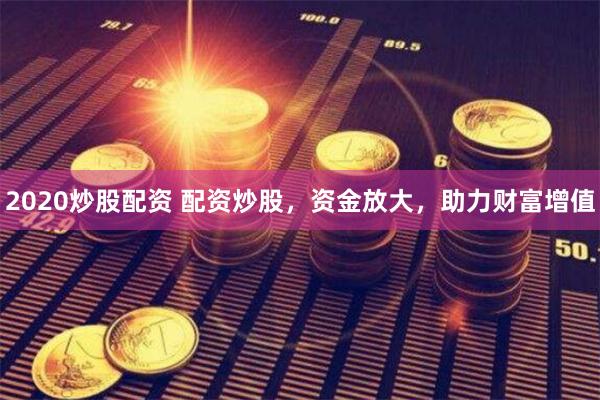 2020炒股配资 配资炒股，资金放大，助力财富增值