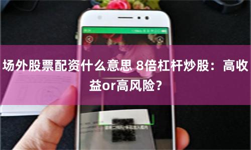 场外股票配资什么意思 8倍杠杆炒股：高收益or高风险？