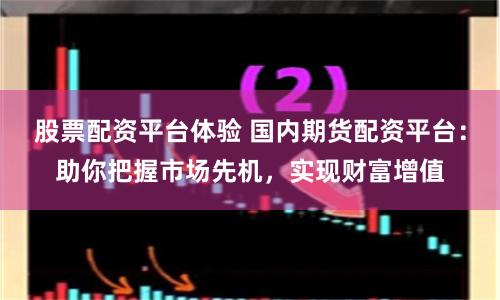 股票配资平台体验 国内期货配资平台：助你把握市场先机，实现财富增值