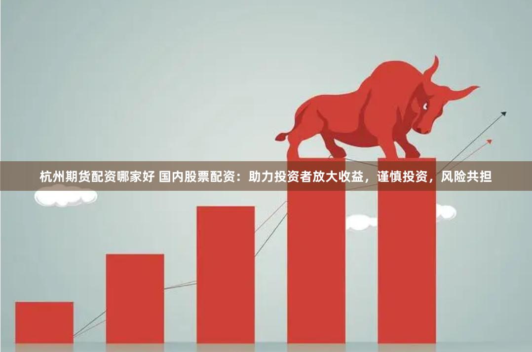杭州期货配资哪家好 国内股票配资：助力投资者放大收益，谨慎投资，风险共担
