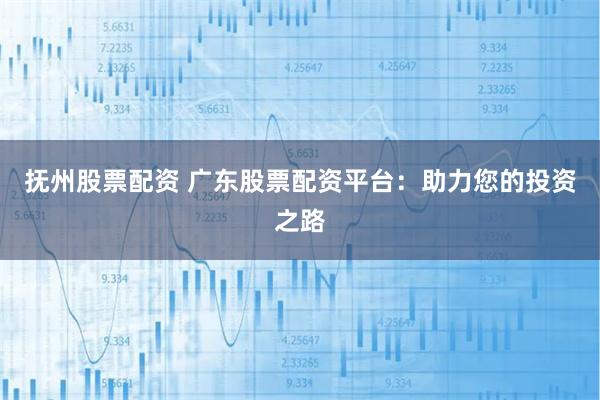 抚州股票配资 广东股票配资平台：助力您的投资之路