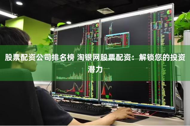 股票配资公司排名榜 淘银网股票配资：解锁您的投资潜力