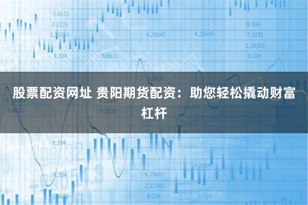 股票配资网址 贵阳期货配资：助您轻松撬动财富杠杆