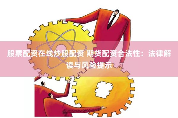 股票配资在线炒股配资 期货配资合法性：法律解读与风险提示