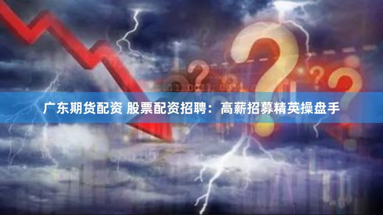 广东期货配资 股票配资招聘：高薪招募精英操盘手