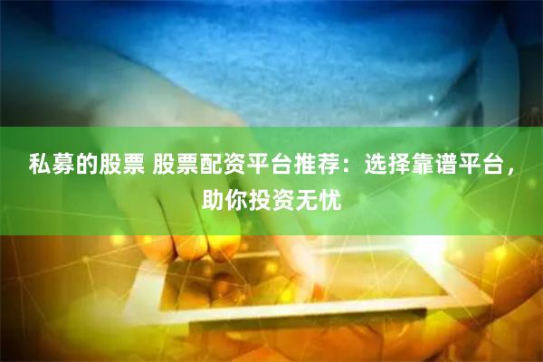 私募的股票 股票配资平台推荐：选择靠谱平台，助你投资无忧