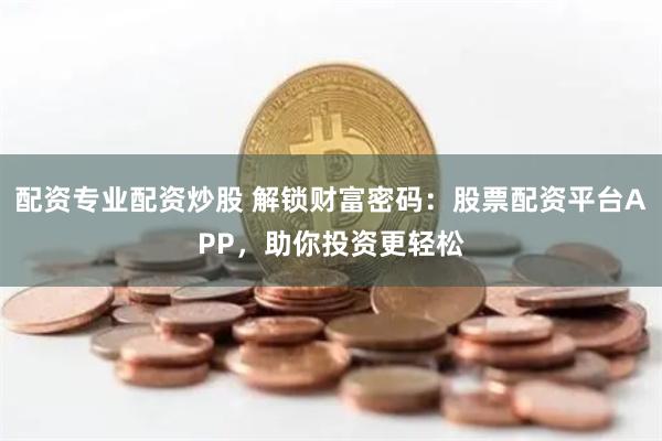 配资专业配资炒股 解锁财富密码：股票配资平台APP，助你投资更轻松