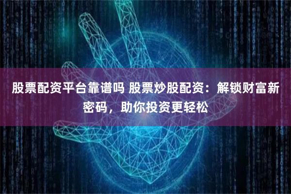 股票配资平台靠谱吗 股票炒股配资：解锁财富新密码，助你投资更轻松