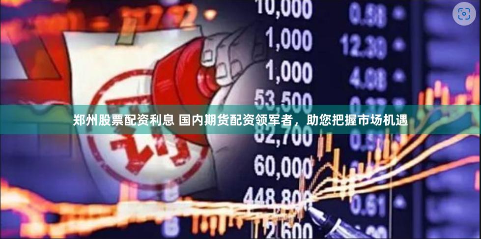 郑州股票配资利息 国内期货配资领军者，助您把握市场机遇