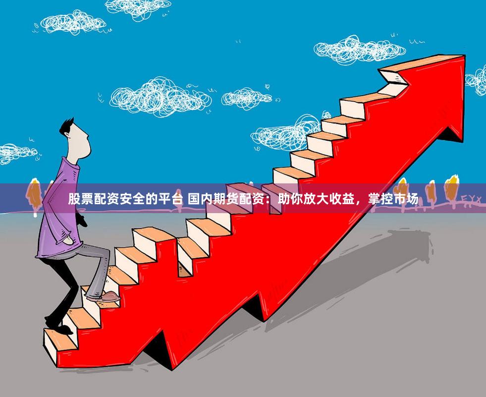 股票配资安全的平台 国内期货配资：助你放大收益，掌控市场