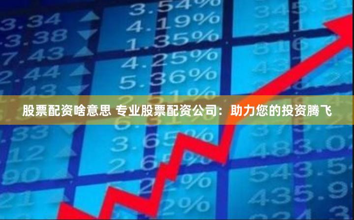 股票配资啥意思 专业股票配资公司：助力您的投资腾飞