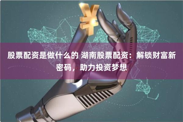 股票配资是做什么的 湖南股票配资：解锁财富新密码，助力投资梦想