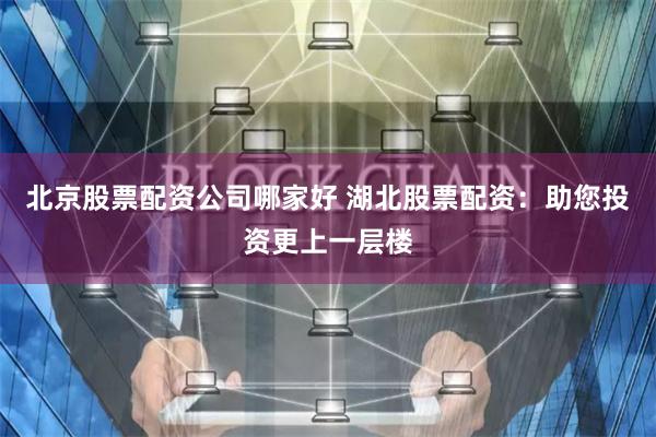 北京股票配资公司哪家好 湖北股票配资：助您投资更上一层楼