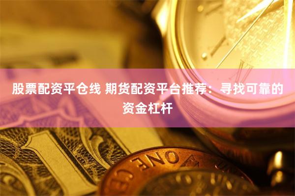 股票配资平仓线 期货配资平台推荐：寻找可靠的资金杠杆