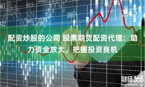 配资炒股的公司 股票期货配资代理：助力资金放大，把握投资良机