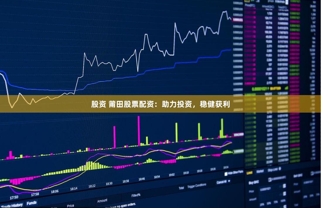 股资 莆田股票配资：助力投资，稳健获利