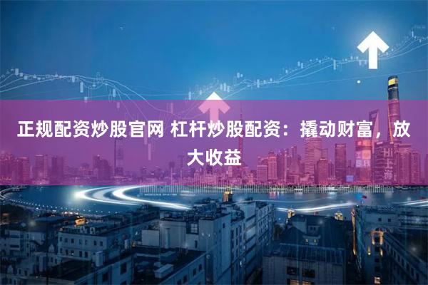 正规配资炒股官网 杠杆炒股配资：撬动财富，放大收益