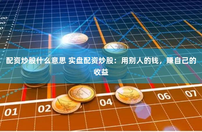 配资炒股什么意思 实盘配资炒股：用别人的钱，赚自己的收益