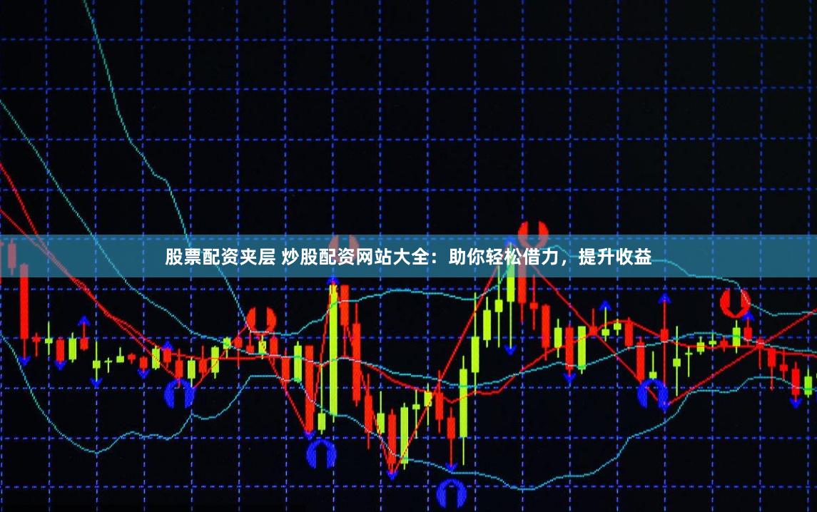 股票配资夹层 炒股配资网站大全：助你轻松借力，提升收益