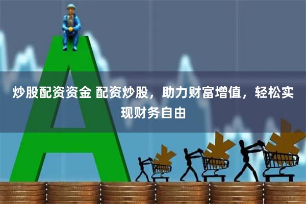 炒股配资资金 配资炒股，助力财富增值，轻松实现财务自由