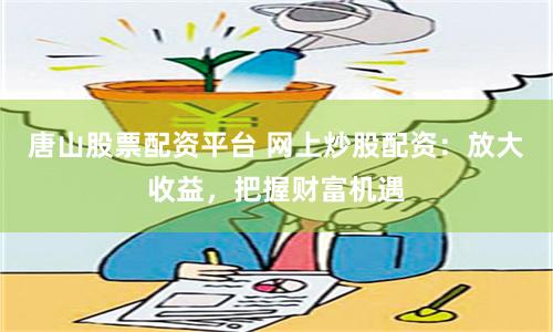 唐山股票配资平台 网上炒股配资：放大收益，把握财富机遇