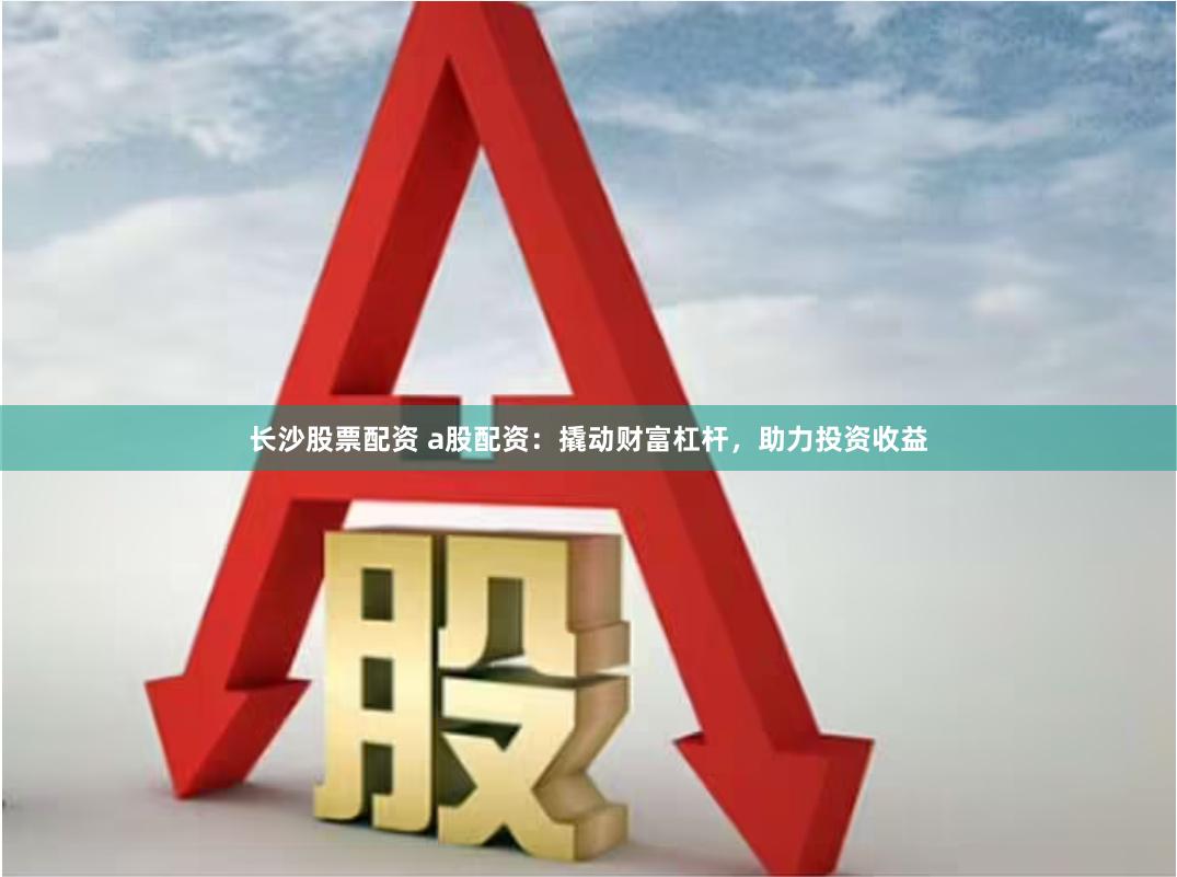 长沙股票配资 a股配资：撬动财富杠杆，助力投资收益