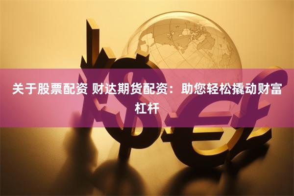 关于股票配资 财达期货配资：助您轻松撬动财富杠杆