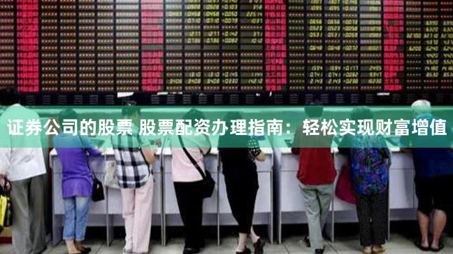 证券公司的股票 股票配资办理指南：轻松实现财富增值