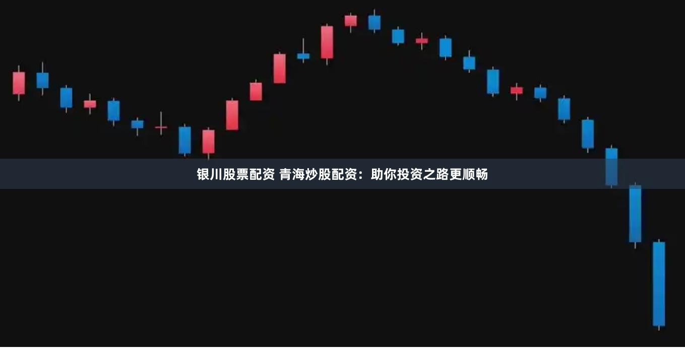 银川股票配资 青海炒股配资：助你投资之路更顺畅