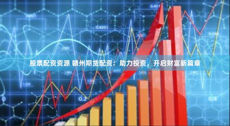 股票配资资源 赣州期货配资：助力投资，开启财富新篇章