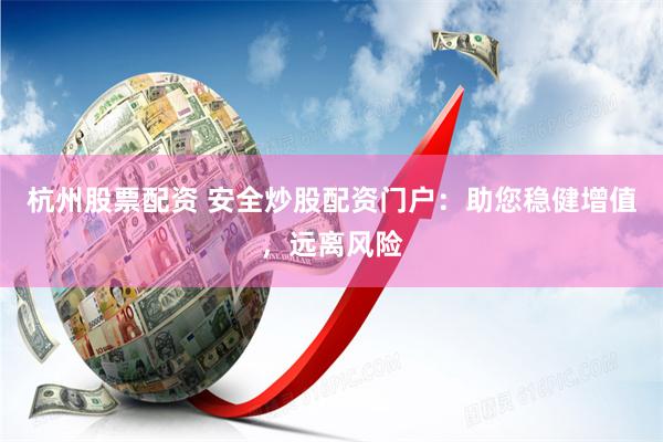 杭州股票配资 安全炒股配资门户：助您稳健增值，远离风险