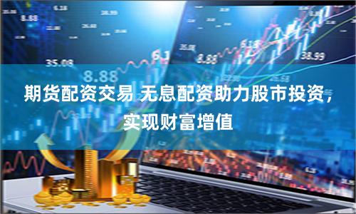 期货配资交易 无息配资助力股市投资，实现财富增值