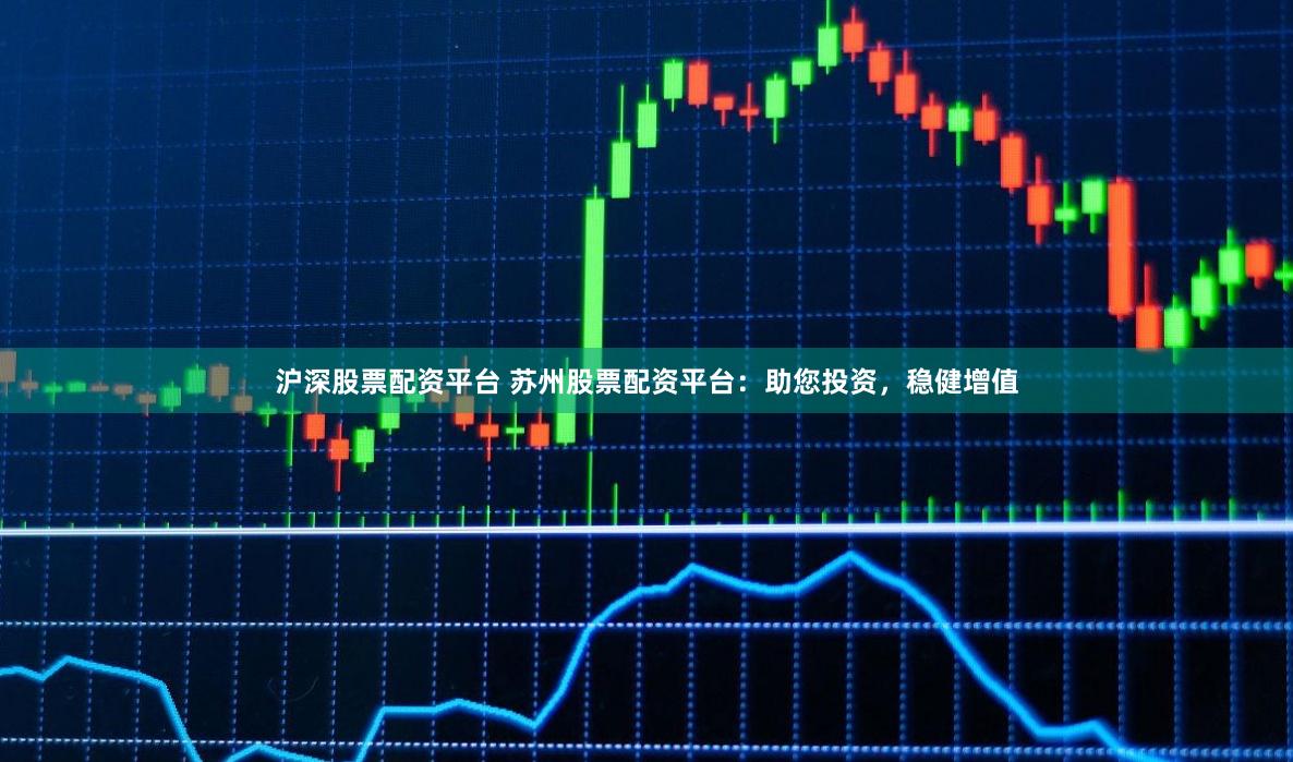 沪深股票配资平台 苏州股票配资平台:助您投资,稳健增值