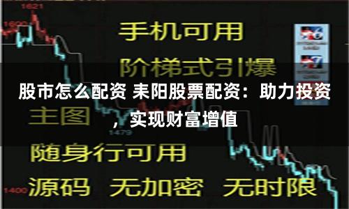 股市怎么配资 耒阳股票配资:助力投资,实现财富增值