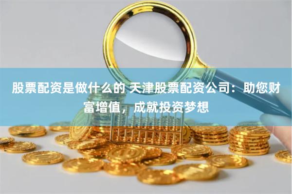股票配资是做什么的 天津股票配资公司：助您财富增值，成就投资梦想