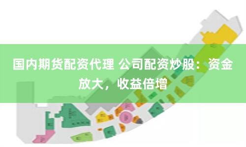 国内期货配资代理 公司配资炒股：资金放大，收益倍增