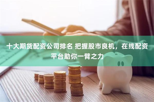 十大期货配资公司排名 把握股市良机,在线配资平台助你一臂之力